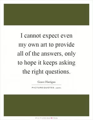 I cannot expect even my own art to provide all of the answers, only to hope it keeps asking the right questions Picture Quote #1