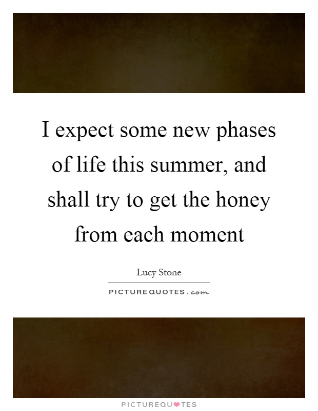 I expect some new phases of life this summer, and shall try to get the honey from each moment Picture Quote #1