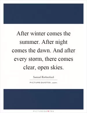 After winter comes the summer. After night comes the dawn. And after every storm, there comes clear, open skies Picture Quote #1
