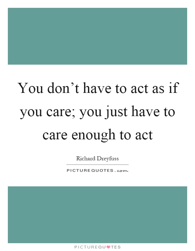 You don't have to act as if you care; you just have to care enough to act Picture Quote #1