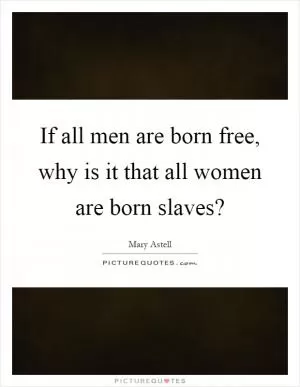 If all men are born free, why is it that all women are born slaves? Picture Quote #1