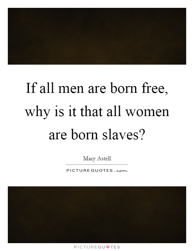 If all men are born free, why is it that all women are born slaves? Picture Quote #1