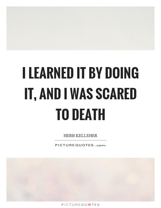 I learned it by doing it, and I was scared to death Picture Quote #1