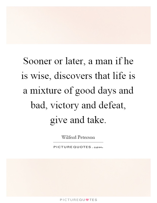 Sooner or later, a man if he is wise, discovers that life is a mixture of good days and bad, victory and defeat, give and take Picture Quote #1