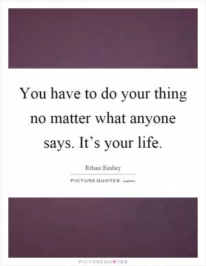 You have to do your thing no matter what anyone says. It’s your life Picture Quote #1