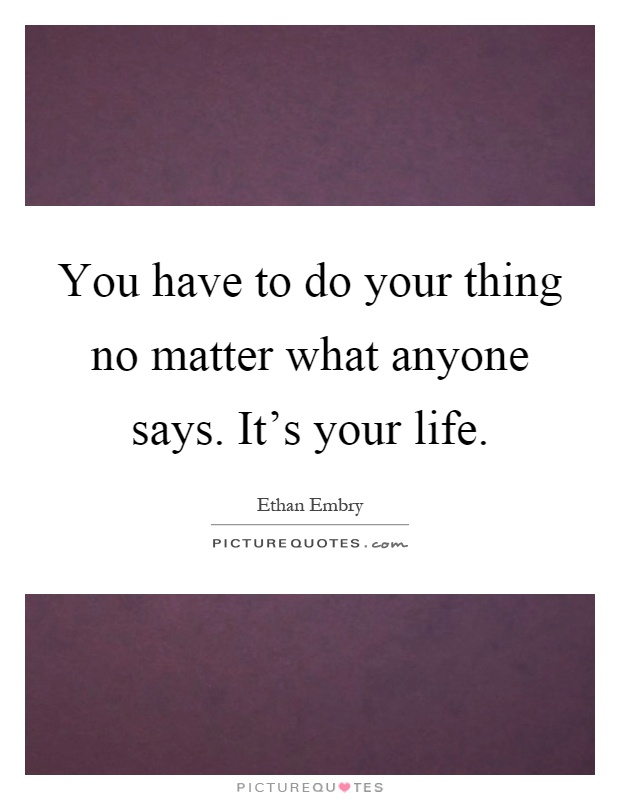 You have to do your thing no matter what anyone says. It's your life Picture Quote #1