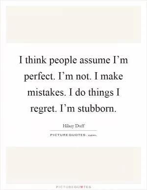 I think people assume I’m perfect. I’m not. I make mistakes. I do things I regret. I’m stubborn Picture Quote #1