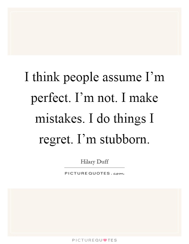 I think people assume I'm perfect. I'm not. I make mistakes. I do things I regret. I'm stubborn Picture Quote #1