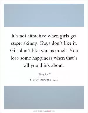 It’s not attractive when girls get super skinny. Guys don’t like it. Gils don’t like you as much. You lose some happiness when that’s all you think about Picture Quote #1