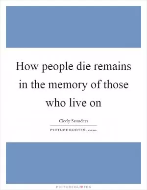 How people die remains in the memory of those who live on Picture Quote #1