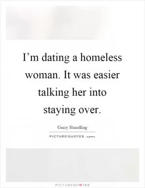 I’m dating a homeless woman. It was easier talking her into staying over Picture Quote #1
