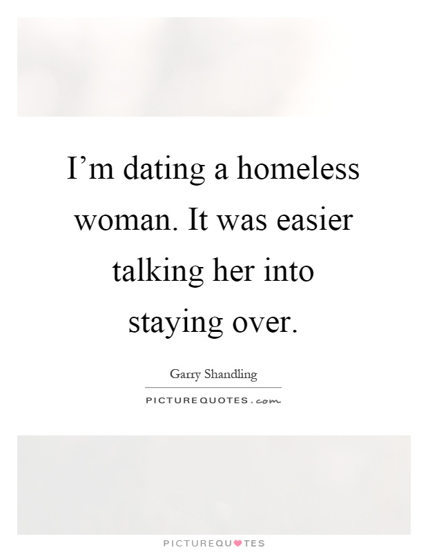 I'm dating a homeless woman. It was easier talking her into staying over Picture Quote #1