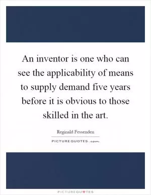 An inventor is one who can see the applicability of means to supply demand five years before it is obvious to those skilled in the art Picture Quote #1