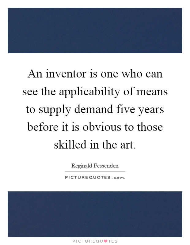 An inventor is one who can see the applicability of means to supply demand five years before it is obvious to those skilled in the art Picture Quote #1