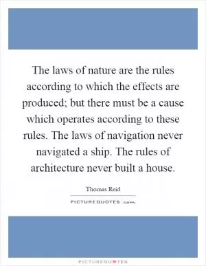 The laws of nature are the rules according to which the effects are produced; but there must be a cause which operates according to these rules. The laws of navigation never navigated a ship. The rules of architecture never built a house Picture Quote #1