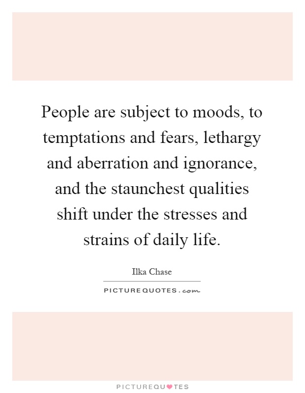 People are subject to moods, to temptations and fears, lethargy and aberration and ignorance, and the staunchest qualities shift under the stresses and strains of daily life Picture Quote #1