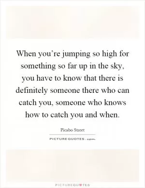 When you’re jumping so high for something so far up in the sky, you have to know that there is definitely someone there who can catch you, someone who knows how to catch you and when Picture Quote #1