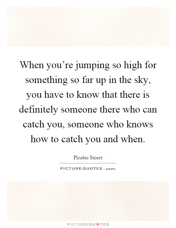 When you're jumping so high for something so far up in the sky, you have to know that there is definitely someone there who can catch you, someone who knows how to catch you and when Picture Quote #1