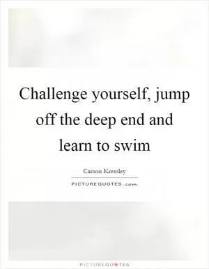 Challenge yourself, jump off the deep end and learn to swim Picture Quote #1