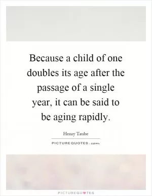 Because a child of one doubles its age after the passage of a single year, it can be said to be aging rapidly Picture Quote #1