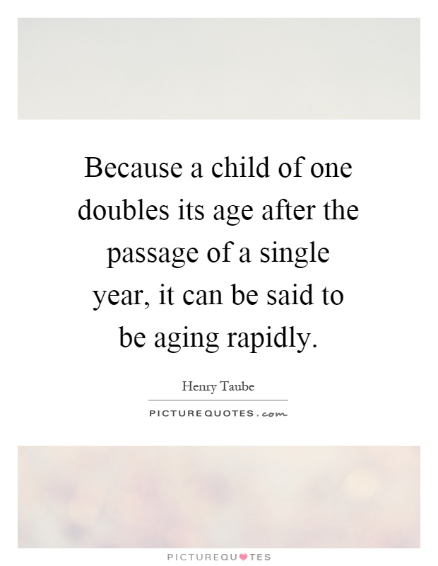 Because a child of one doubles its age after the passage of a single year, it can be said to be aging rapidly Picture Quote #1