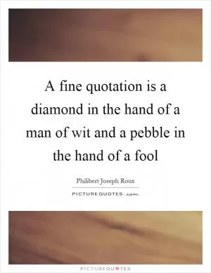 A fine quotation is a diamond in the hand of a man of wit and a pebble in the hand of a fool Picture Quote #1