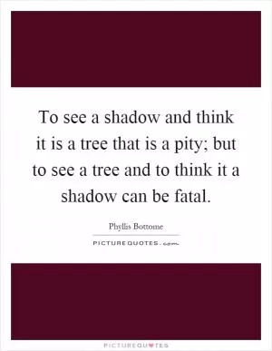 To see a shadow and think it is a tree that is a pity; but to see a tree and to think it a shadow can be fatal Picture Quote #1