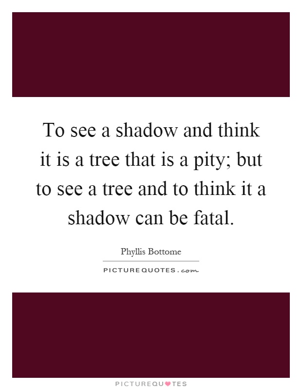 To see a shadow and think it is a tree that is a pity; but to see a tree and to think it a shadow can be fatal Picture Quote #1