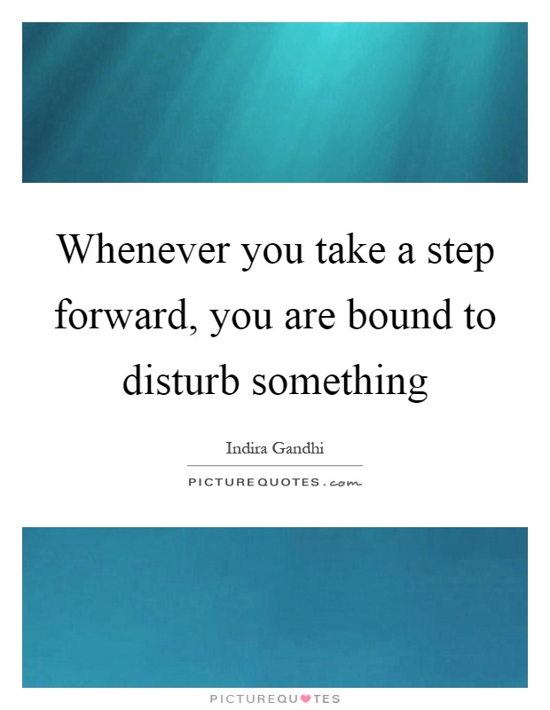 Whenever you take a step forward, you are bound to disturb something Picture Quote #1