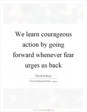 We learn courageous action by going forward whenever fear urges us back Picture Quote #1
