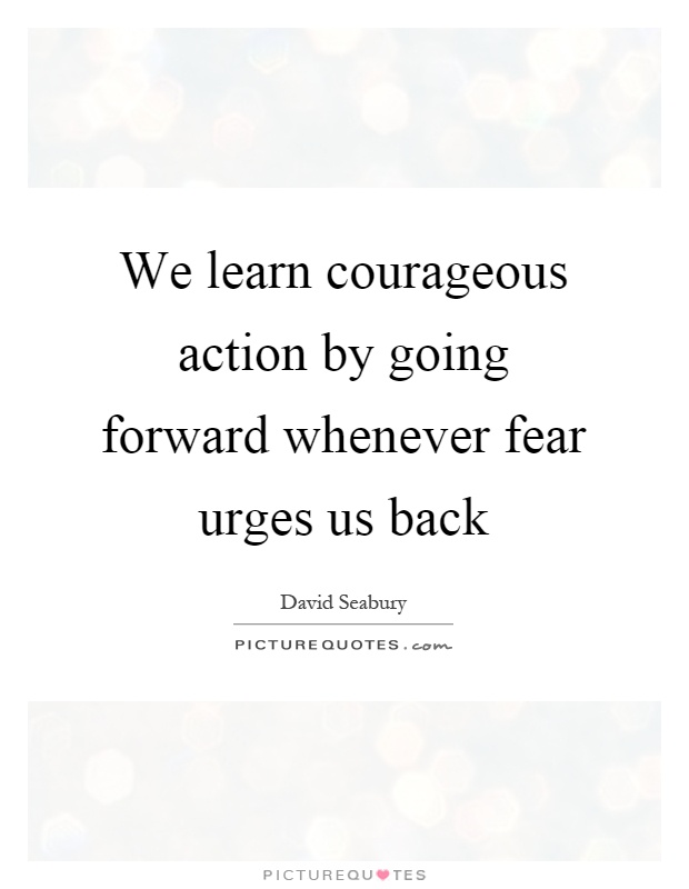 We learn courageous action by going forward whenever fear urges us back Picture Quote #1