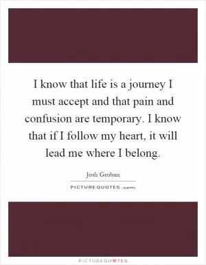 I know that life is a journey I must accept and that pain and confusion are temporary. I know that if I follow my heart, it will lead me where I belong Picture Quote #1