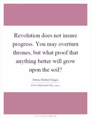Revolution does not insure progress. You may overturn thrones, but what proof that anything better will grow upon the soil? Picture Quote #1