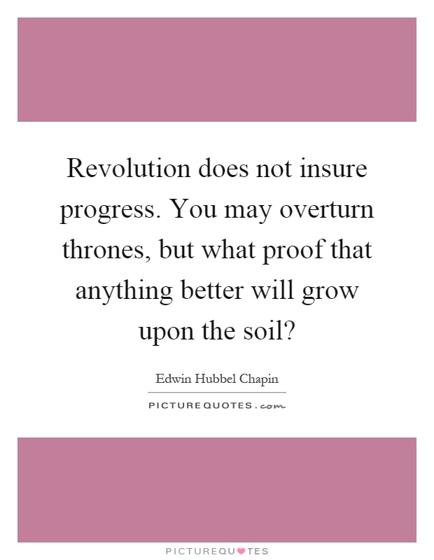 Revolution does not insure progress. You may overturn thrones, but what proof that anything better will grow upon the soil? Picture Quote #1
