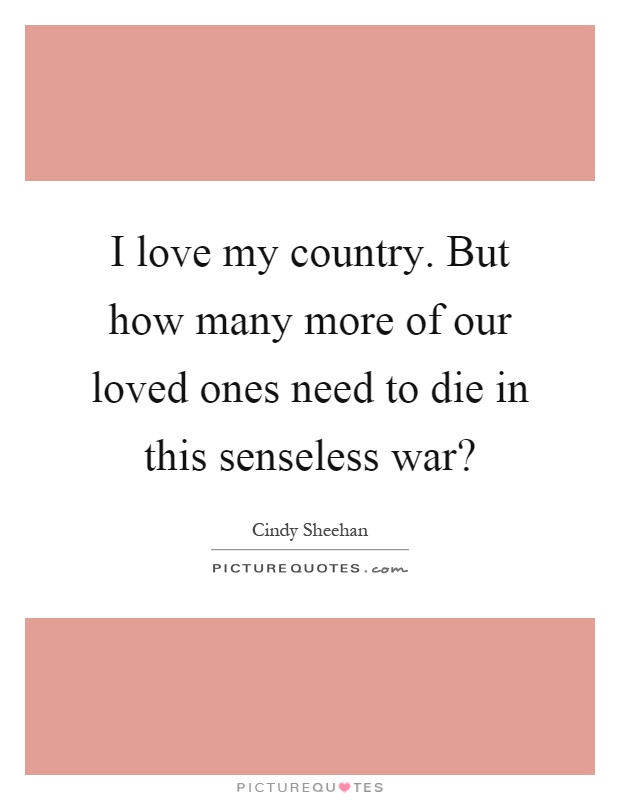 I love my country. But how many more of our loved ones need to die in this senseless war? Picture Quote #1