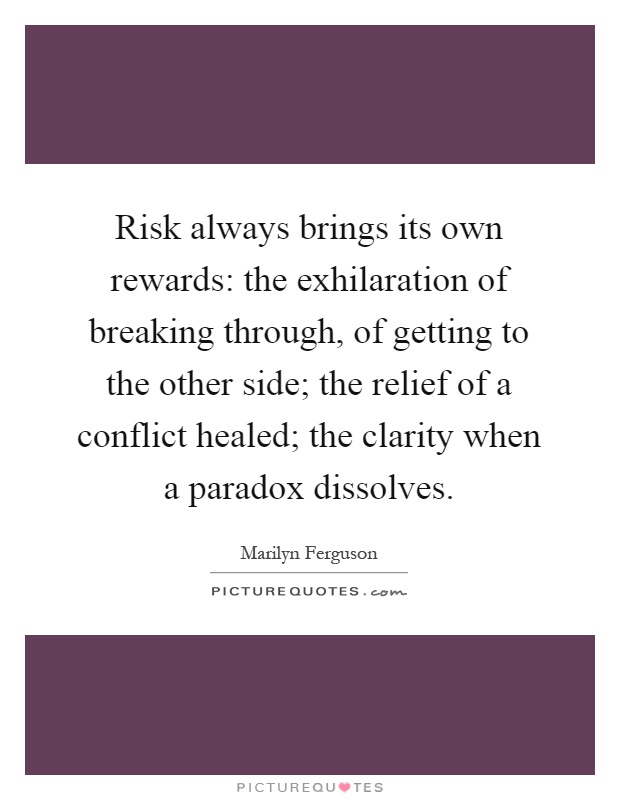Risk always brings its own rewards: the exhilaration of breaking through, of getting to the other side; the relief of a conflict healed; the clarity when a paradox dissolves Picture Quote #1