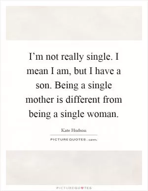 I’m not really single. I mean I am, but I have a son. Being a single mother is different from being a single woman Picture Quote #1