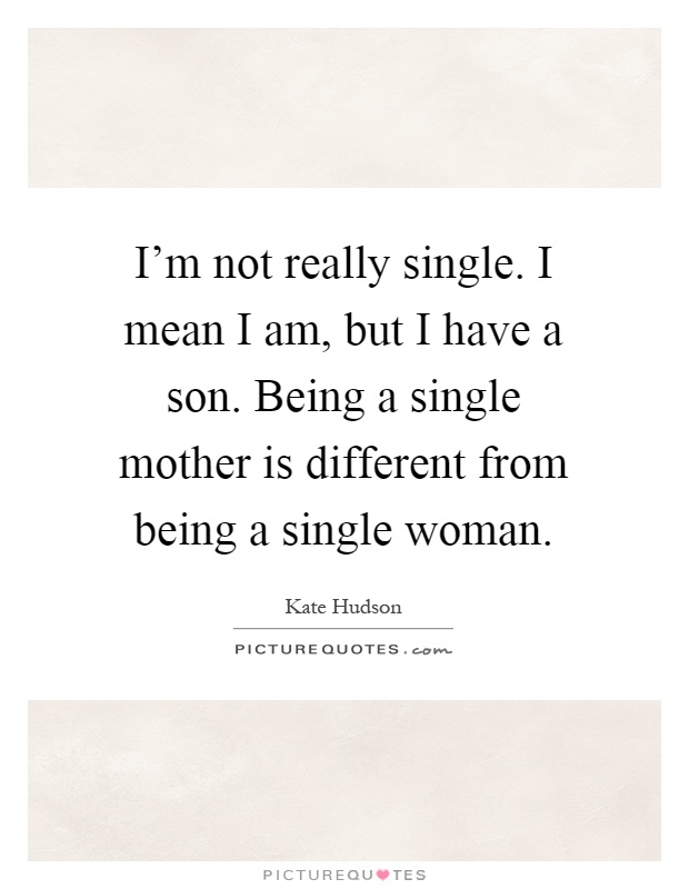 I'm not really single. I mean I am, but I have a son. Being a single mother is different from being a single woman Picture Quote #1