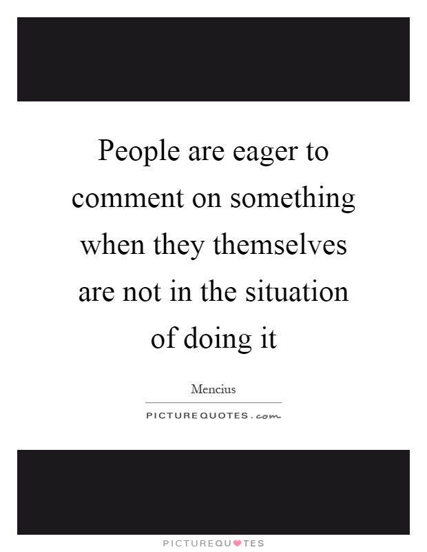 People are eager to comment on something when they themselves are not in the situation of doing it Picture Quote #1