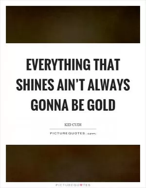 Everything that shines ain’t always gonna be gold Picture Quote #1
