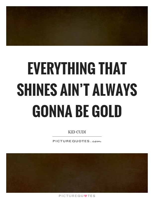 Everything that shines ain't always gonna be gold Picture Quote #1
