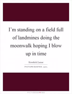 I’m standing on a field full of landmines doing the moonwalk hoping I blow up in time Picture Quote #1