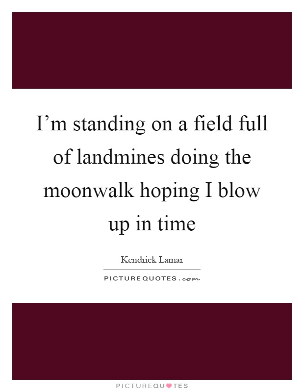 I'm standing on a field full of landmines doing the moonwalk hoping I blow up in time Picture Quote #1