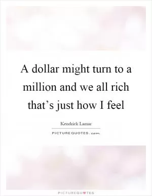 A dollar might turn to a million and we all rich that’s just how I feel Picture Quote #1
