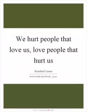 We hurt people that love us, love people that hurt us Picture Quote #1