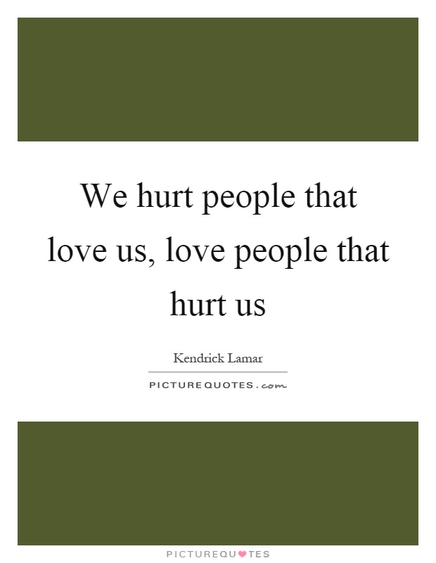 We hurt people that love us, love people that hurt us Picture Quote #1