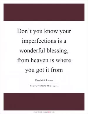 Don’t you know your imperfections is a wonderful blessing, from heaven is where you got it from Picture Quote #1