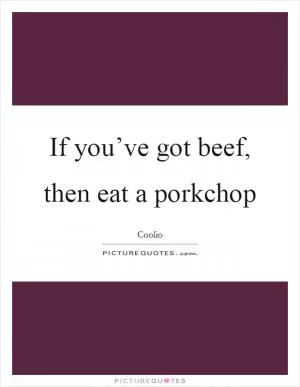 If you’ve got beef, then eat a porkchop Picture Quote #1
