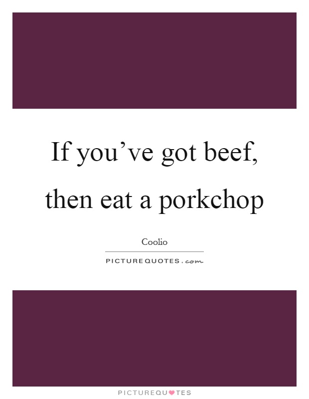 If you've got beef, then eat a porkchop Picture Quote #1