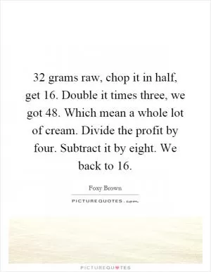 32 grams raw, chop it in half, get 16. Double it times three, we got 48. Which mean a whole lot of cream. Divide the profit by four. Subtract it by eight. We back to 16 Picture Quote #1